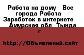 Работа на дому - Все города Работа » Заработок в интернете   . Амурская обл.,Тында г.